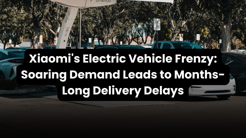 New Wealth Daily | Xiaomi's Electric Vehicle Frenzy: Soaring Demand Leads to Months-Long Delivery Delays